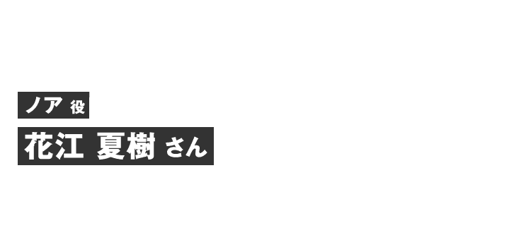 ノア役 花江 夏樹さん