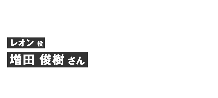 レオン役 増田 俊樹さん