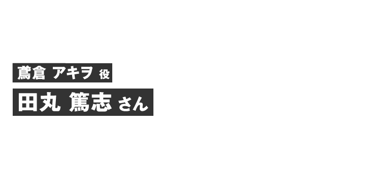 鳶倉アキヲ役 田丸 篤志さん