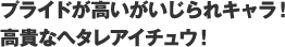 プライドが高いがいじられキャラ！
    高貴なヘタレアイチュウ！