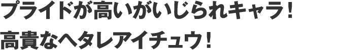 プライドが高いがいじられキャラ！
    高貴なヘタレアイチュウ！