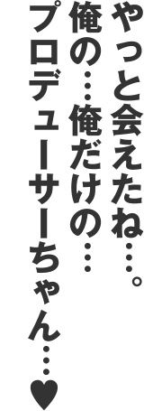 やっと会えたね…。俺の…俺だけの…プロデューサーちゃん…♥