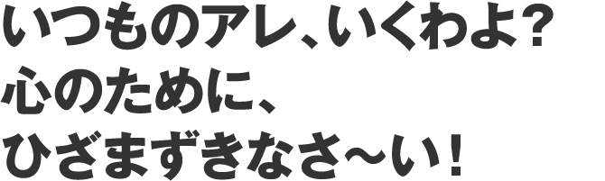 いつものアレ、いくわよ？ 心のために、ひざまずきなさ～い！