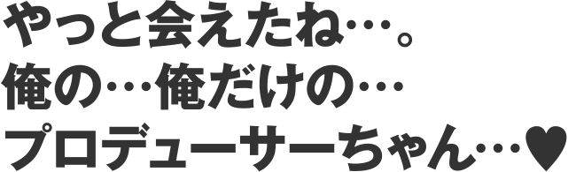 やっと会えたね…。俺の…俺だけの…プロデューサーちゃん…♥