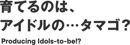 育てるのは、アイドルの…タマゴ？