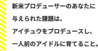 新米プロデューサーのあなたに与えられた課題