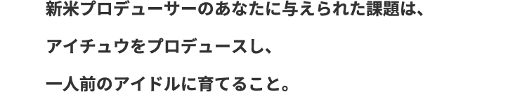 新米プロデューサーのあなたに与えられた課題