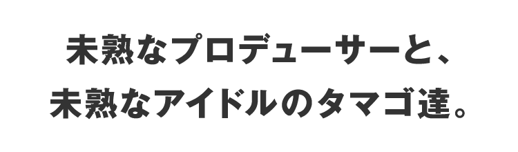 未熟なプロデューサーと、未熟なアイドルのタマゴ達。