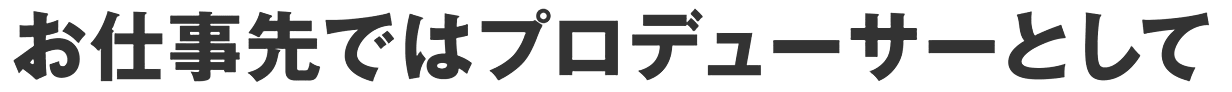 お仕事先ではプロデューサーとして